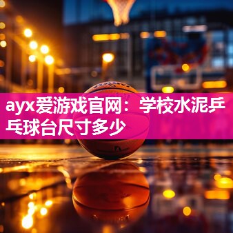 ayx爱游戏官网：学校水泥乒乓球台尺寸多少