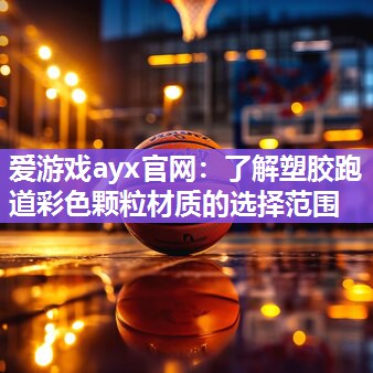 爱游戏ayx官网：了解塑胶跑道彩色颗粒材质的选择范围