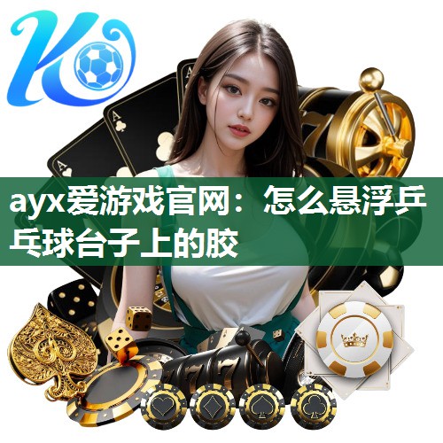 ayx爱游戏官网：怎么悬浮乒乓球台子上的胶