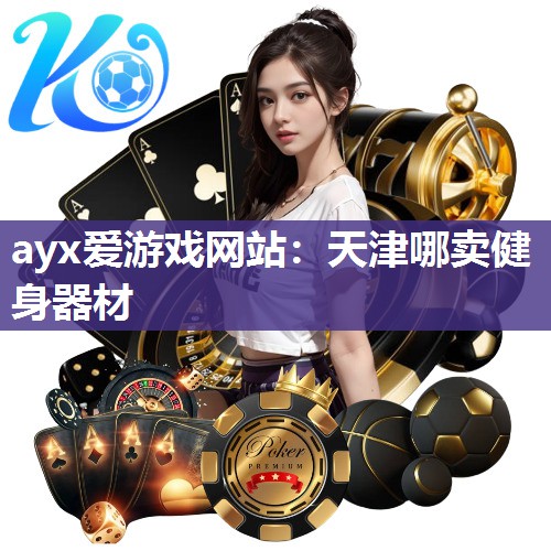 ayx爱游戏网站：天津哪卖健身器材