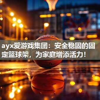 ayx爱游戏集团：安全稳固的固定篮球架，为家庭增添活力！