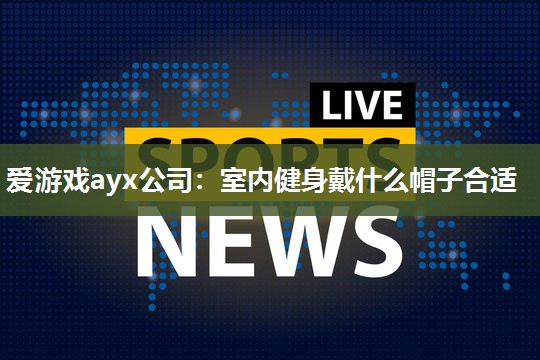 爱游戏ayx公司：室内健身戴什么帽子合适