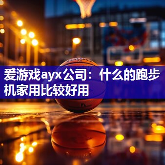 爱游戏ayx公司：什么的跑步机家用比较好用