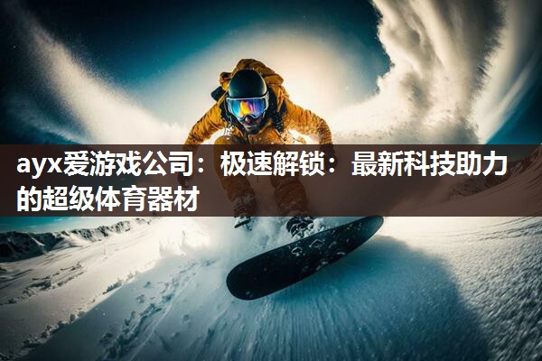 ayx爱游戏公司：极速解锁：最新科技助力的超级体育器材